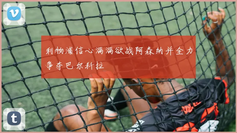 利物浦信心满满欲战阿森纳并全力争夺巴尔科拉