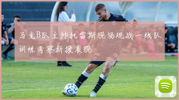 马竞B队主帅托雷斯现场观战一线队训练考察新援表现
