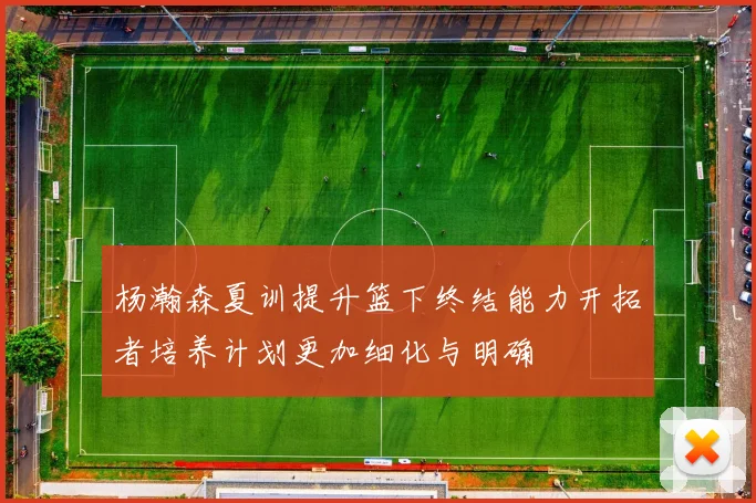 杨瀚森夏训提升篮下终结能力开拓者培养计划更加细化与明确