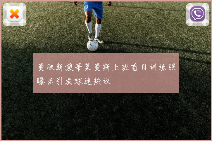 曼联新援蒂莱曼斯上班首日训练照曝光引发球迷热议