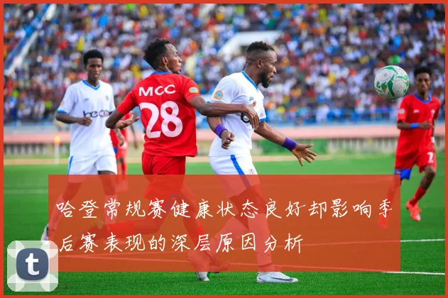 哈登常规赛健康状态良好却影响季后赛表现的深层原因分析