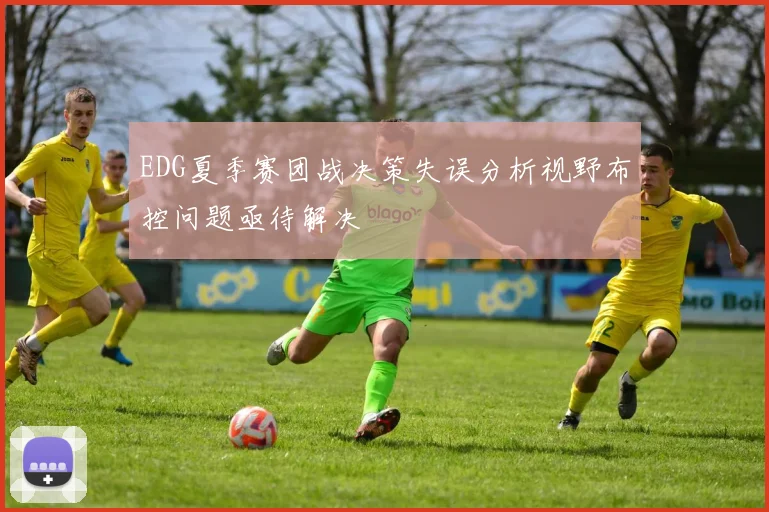 EDG夏季赛团战决策失误分析视野布控问题亟待解决
