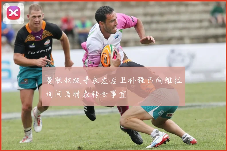 曼联积极寻求左后卫补强已向维拉询问马特森转会事宜