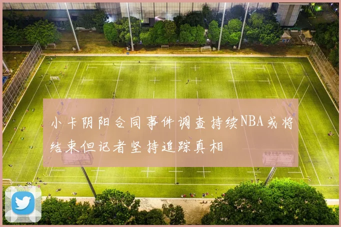 小卡阴阳合同事件调查持续NBA或将结束但记者坚持追踪真相