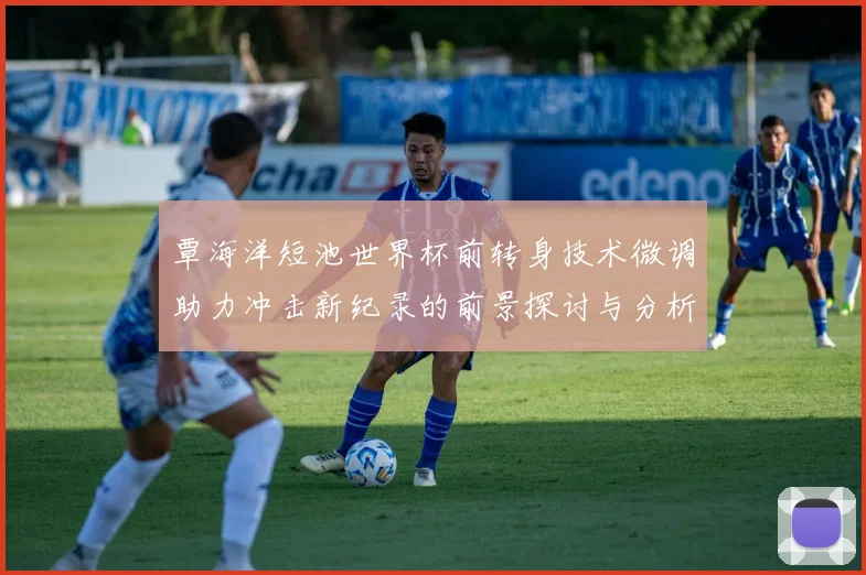 覃海洋短池世界杯前转身技术微调助力冲击新纪录的前景探讨与分析