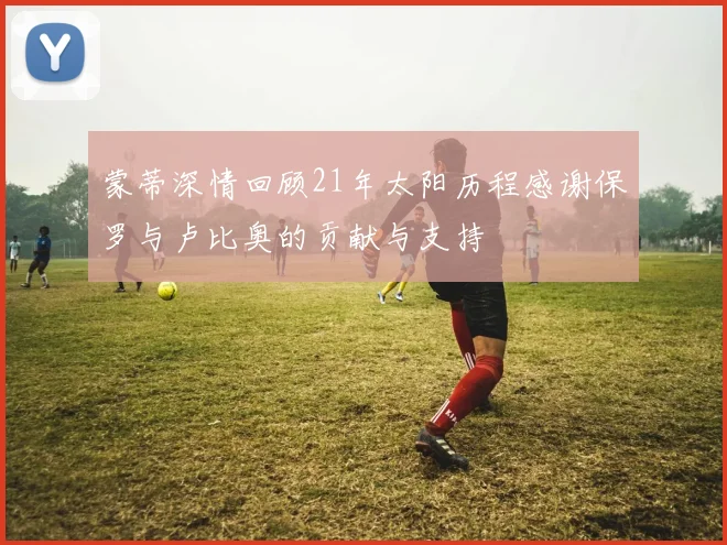 蒙蒂深情回顾21年太阳历程感谢保罗与卢比奥的贡献与支持
