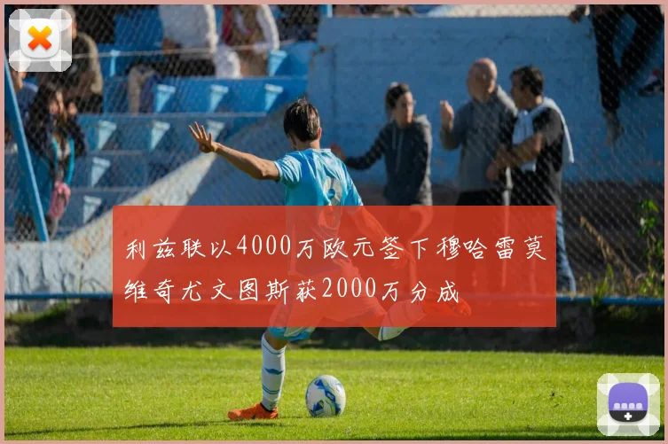 利兹联以4000万欧元签下穆哈雷莫维奇尤文图斯获2000万分成