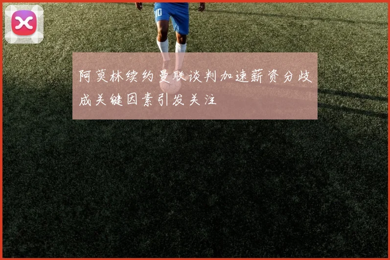 阿莫林续约曼联谈判加速薪资分歧成关键因素引发关注