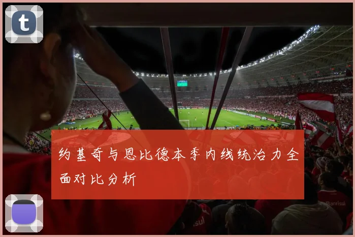 约基奇与恩比德本季内线统治力全面对比分析