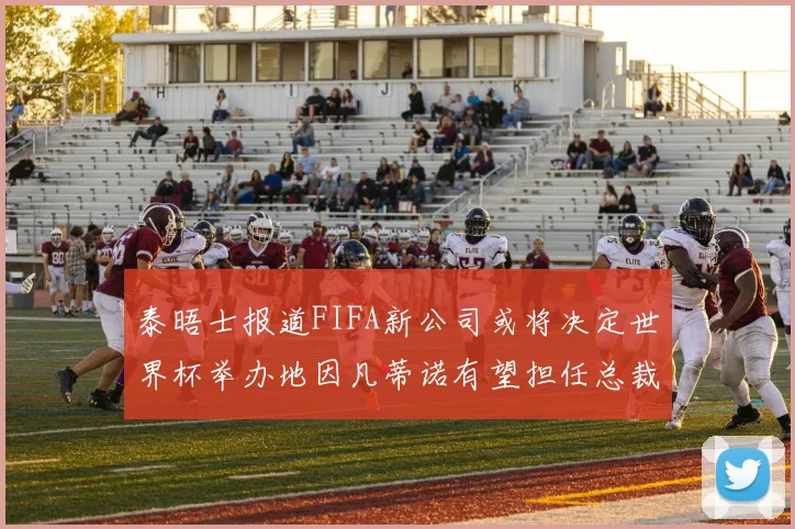 泰晤士报道FIFA新公司或将决定世界杯举办地因凡蒂诺有望担任总裁