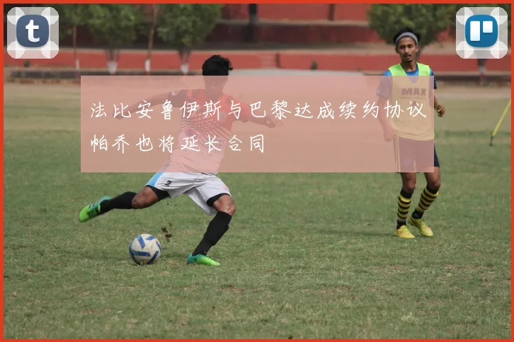 法比安鲁伊斯与巴黎达成续约协议帕乔也将延长合同