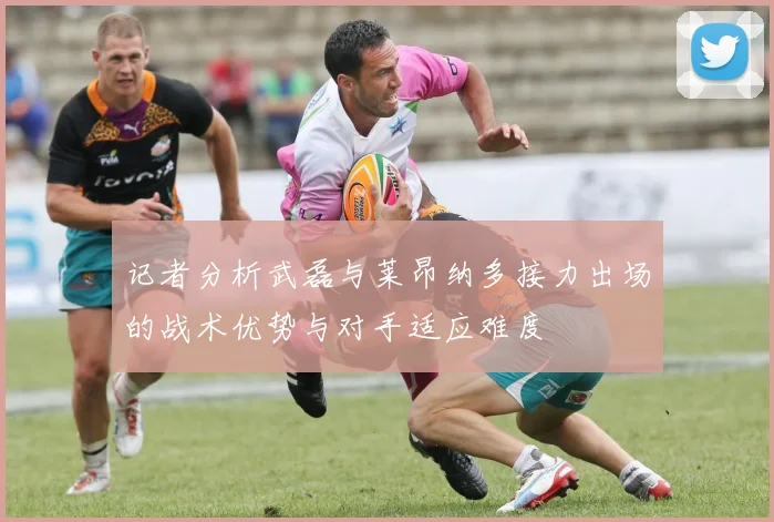 记者分析武磊与莱昂纳多接力出场的战术优势与对手适应难度